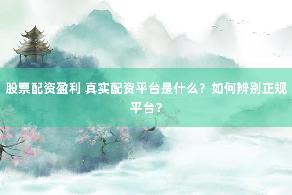 股票配资盈利 真实配资平台是什么？如何辨别正规平台？