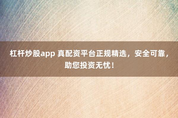 杠杆炒股app 真配资平台正规精选，安全可靠，助您投资无忧！
