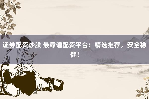 证券配资炒股 最靠谱配资平台：精选推荐，安全稳健！