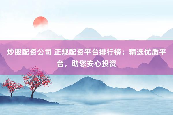 炒股配资公司 正规配资平台排行榜：精选优质平台，助您安心投资