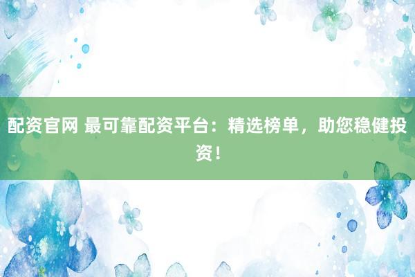 配资官网 最可靠配资平台：精选榜单，助您稳健投资！
