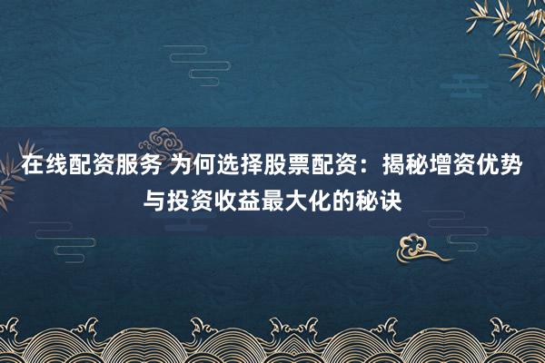 在线配资服务 为何选择股票配资：揭秘增资优势与投资收益最大化的秘诀