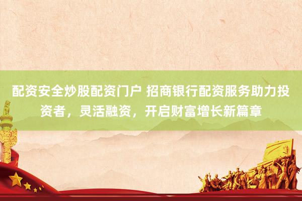 配资安全炒股配资门户 招商银行配资服务助力投资者，灵活融资，开启财富增长新篇章