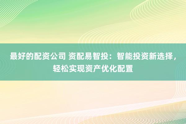 最好的配资公司 资配易智投：智能投资新选择，轻松实现资产优化配置