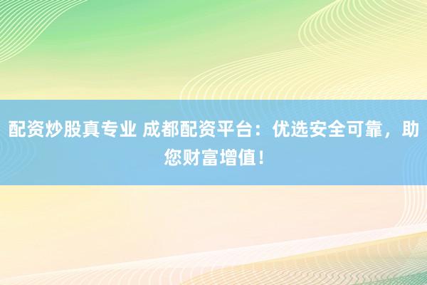 配资炒股真专业 成都配资平台：优选安全可靠，助您财富增值！