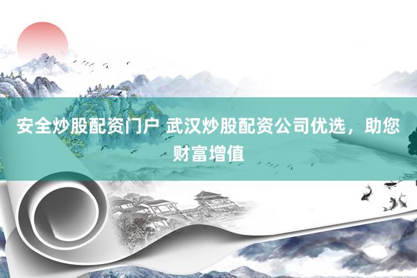 安全炒股配资门户 武汉炒股配资公司优选，助您财富增值