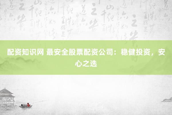 配资知识网 最安全股票配资公司：稳健投资，安心之选