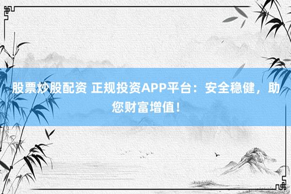股票炒股配资 正规投资APP平台：安全稳健，助您财富增值！