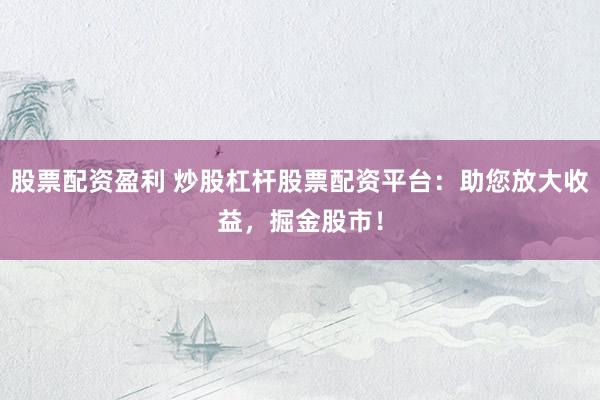 股票配资盈利 炒股杠杆股票配资平台：助您放大收益，掘金股市！