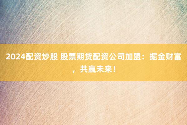 2024配资炒股 股票期货配资公司加盟：掘金财富，共赢未来！