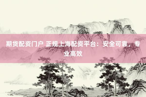 期货配资门户 正规上海配资平台：安全可靠，专业高效
