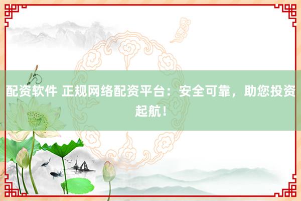 配资软件 正规网络配资平台：安全可靠，助您投资起航！
