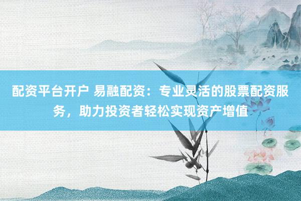 配资平台开户 易融配资：专业灵活的股票配资服务，助力投资者轻松实现资产增值