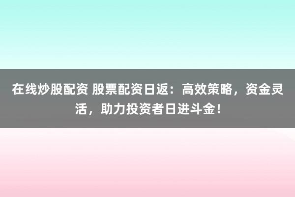 在线炒股配资 股票配资日返：高效策略，资金灵活，助力投资者日进斗金！