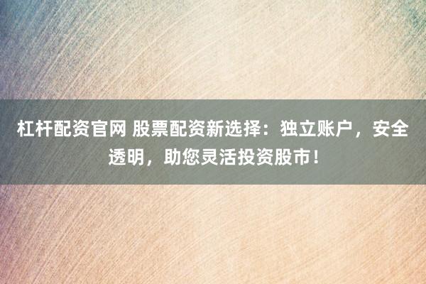 杠杆配资官网 股票配资新选择：独立账户，安全透明，助您灵活投资股市！