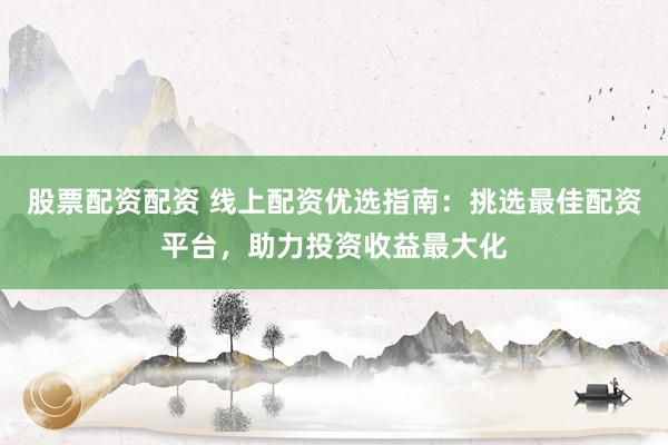 股票配资配资 线上配资优选指南：挑选最佳配资平台，助力投资收益最大化