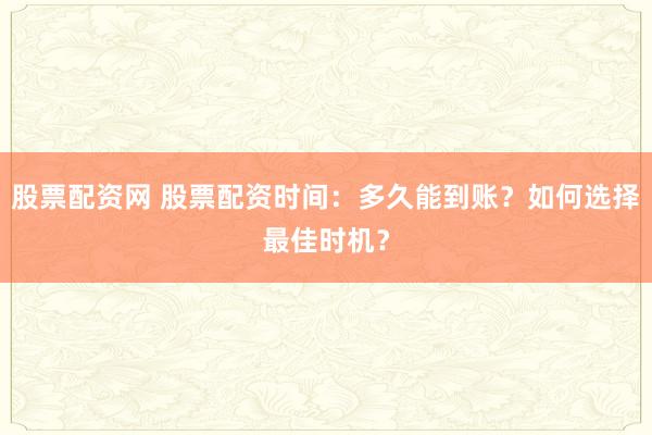 股票配资网 股票配资时间：多久能到账？如何选择最佳时机？