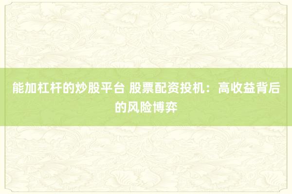 能加杠杆的炒股平台 股票配资投机：高收益背后的风险博弈