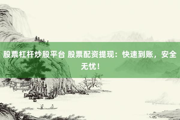 股票杠杆炒股平台 股票配资提现：快速到账，安全无忧！