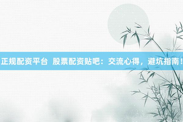 正规配资平台  股票配资贴吧：交流心得，避坑指南！