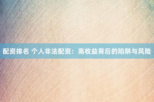 配资排名 个人非法配资：高收益背后的陷阱与风险