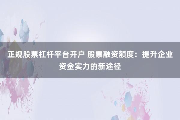 正规股票杠杆平台开户 股票融资额度：提升企业资金实力的新途径
