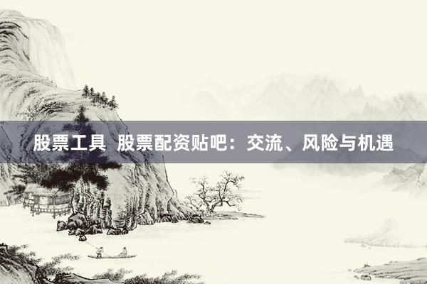 股票工具  股票配资贴吧：交流、风险与机遇
