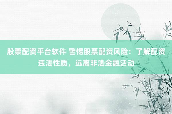 股票配资平台软件 警惕股票配资风险：了解配资违法性质，远离非法金融活动