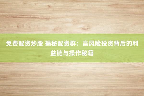 免费配资炒股 揭秘配资群：高风险投资背后的利益链与操作秘籍