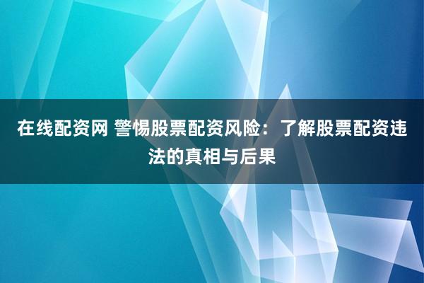 在线配资网 警惕股票配资风险：了解股票配资违法的真相与后果