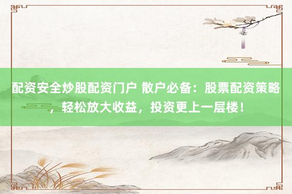 配资安全炒股配资门户 散户必备：股票配资策略，轻松放大收益，投资更上一层楼！