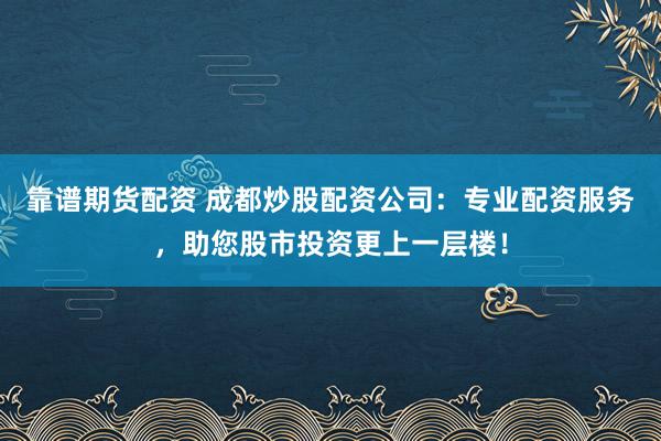 靠谱期货配资 成都炒股配资公司：专业配资服务，助您股市投资更上一层楼！