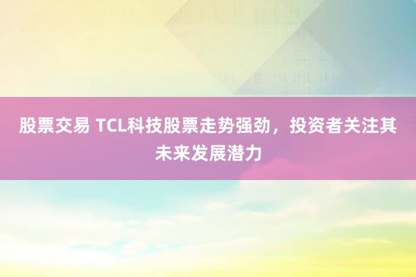 股票交易 TCL科技股票走势强劲，投资者关注其未来发展潜力