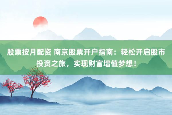 股票按月配资 南京股票开户指南：轻松开启股市投资之旅，实现财富增值梦想！