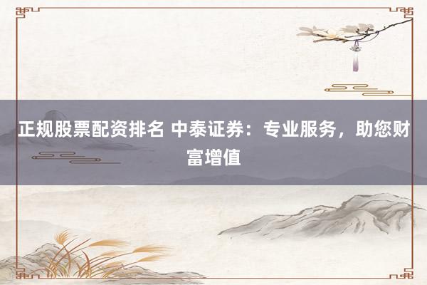 正规股票配资排名 中泰证券：专业服务，助您财富增值