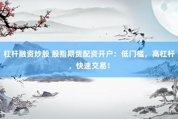 杠杆融资炒股 股指期货配资开户：低门槛，高杠杆，快速交易！
