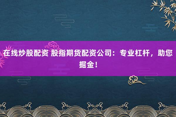 在线炒股配资 股指期货配资公司：专业杠杆，助您掘金！