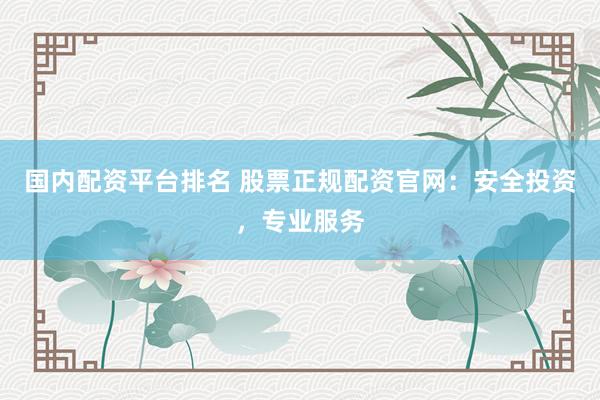 国内配资平台排名 股票正规配资官网：安全投资，专业服务