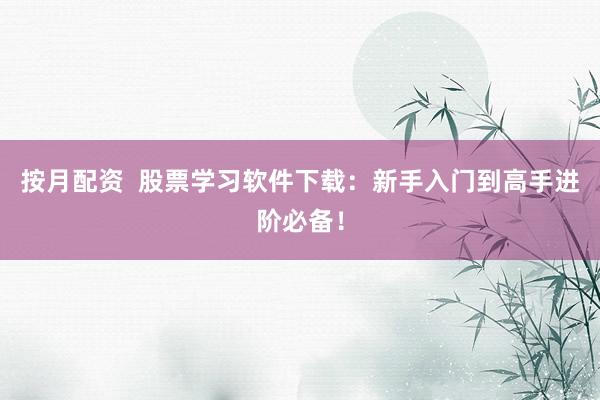 按月配资  股票学习软件下载：新手入门到高手进阶必备！
