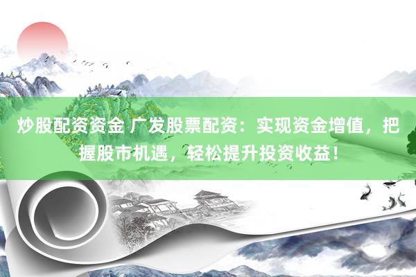 炒股配资资金 广发股票配资：实现资金增值，把握股市机遇，轻松提升投资收益！