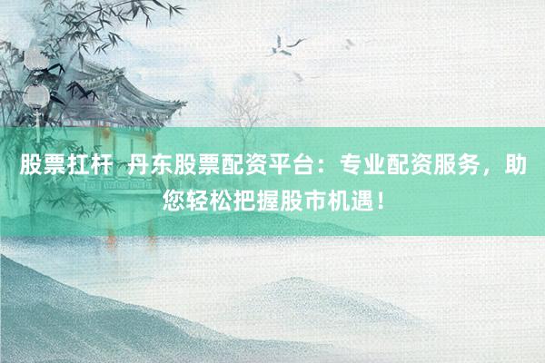股票扛杆  丹东股票配资平台：专业配资服务，助您轻松把握股市机遇！