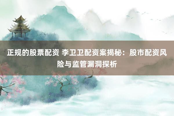 正规的股票配资 李卫卫配资案揭秘：股市配资风险与监管漏洞探析