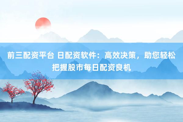 前三配资平台 日配资软件：高效决策，助您轻松把握股市每日配资良机