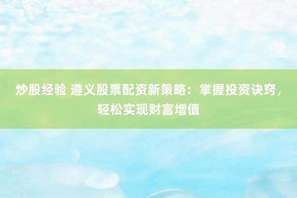 炒股经验 遵义股票配资新策略：掌握投资诀窍，轻松实现财富增值
