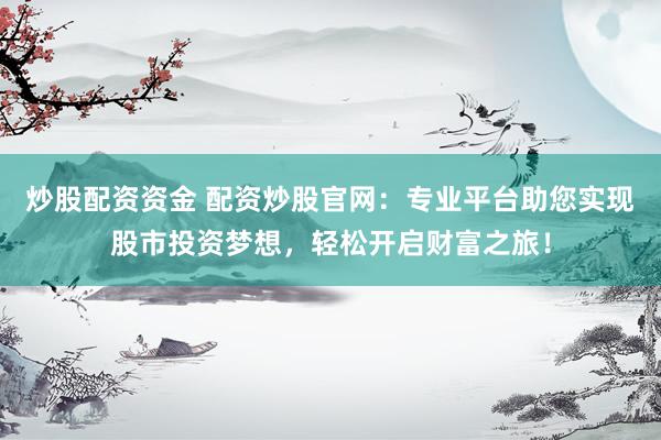 炒股配资资金 配资炒股官网：专业平台助您实现股市投资梦想，轻松开启财富之旅！