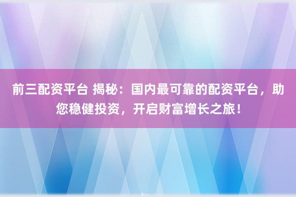 前三配资平台 揭秘：国内最可靠的配资平台，助您稳健投资，开启财富增长之旅！