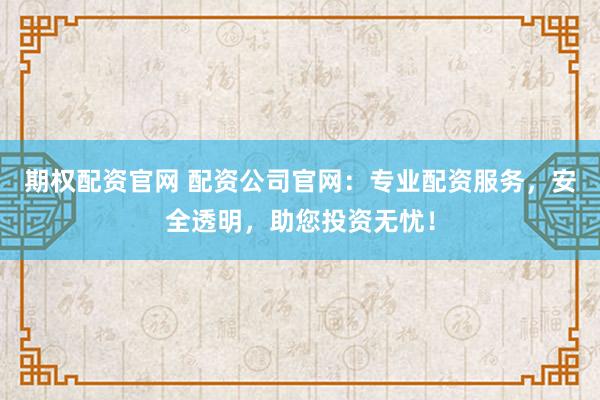 期权配资官网 配资公司官网：专业配资服务，安全透明，助您投资无忧！