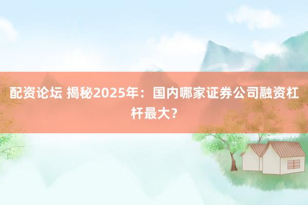配资论坛 揭秘2025年：国内哪家证券公司融资杠杆最大？