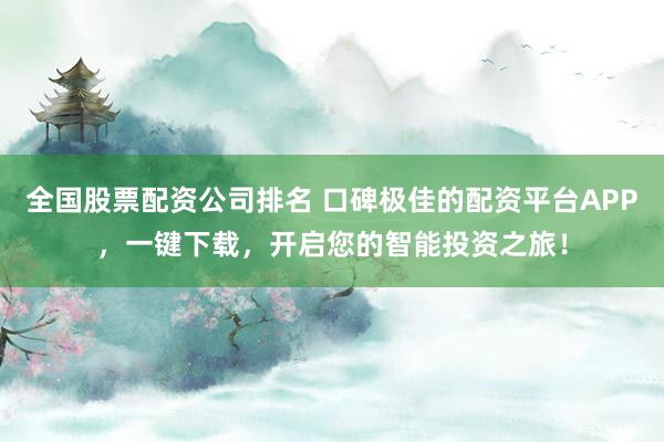 全国股票配资公司排名 口碑极佳的配资平台APP，一键下载，开启您的智能投资之旅！