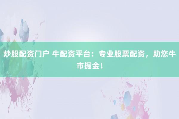 炒股配资门户 牛配资平台：专业股票配资，助您牛市掘金！